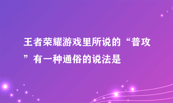 王者荣耀游戏里所说的“普攻”有一种通俗的说法是