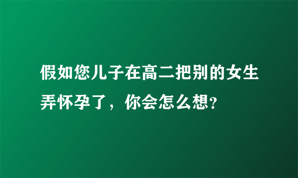 假如您儿子在高二把别的女生弄怀孕了，你会怎么想？