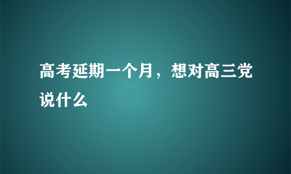 高考延期一个月，想对高三党说什么