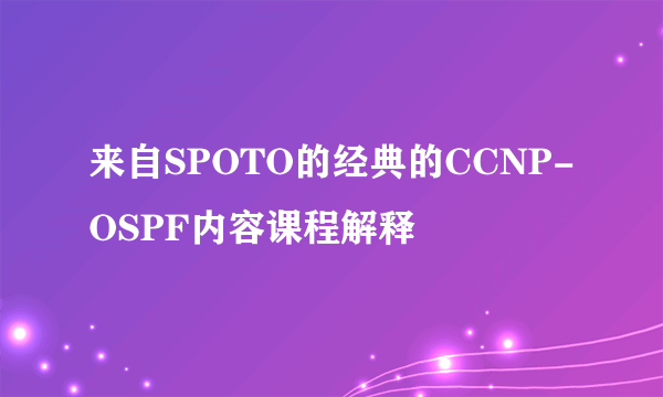 来自SPOTO的经典的CCNP-OSPF内容课程解释