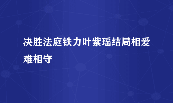 决胜法庭铁力叶紫瑶结局相爱难相守