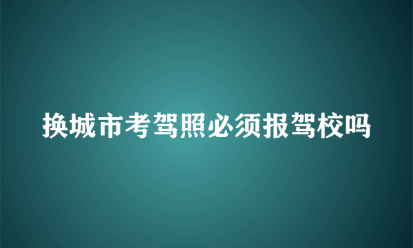 换城市考驾照必须报驾校吗