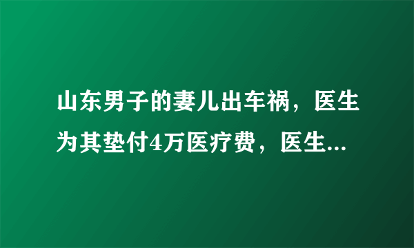 山东男子的妻儿出车祸，医生为其垫付4万医疗费，医生对此有何回应？