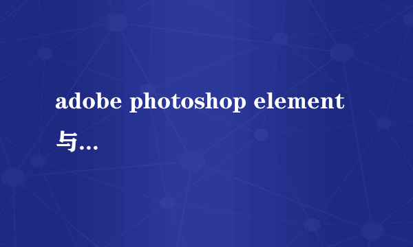 adobe photoshop element 与普通的photoshop有什么差别