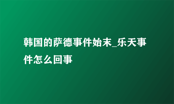 韩国的萨德事件始末_乐天事件怎么回事