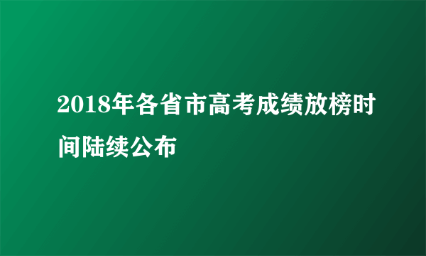 2018年各省市高考成绩放榜时间陆续公布