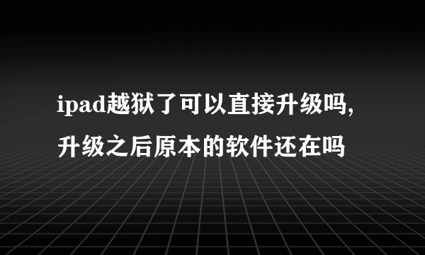 ipad越狱了可以直接升级吗,升级之后原本的软件还在吗