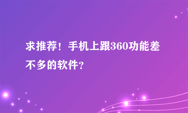 求推荐！手机上跟360功能差不多的软件？