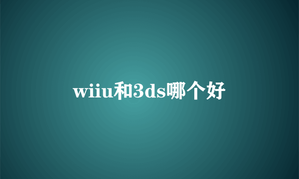 wiiu和3ds哪个好