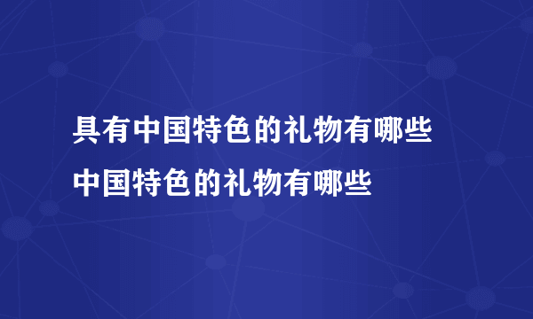 具有中国特色的礼物有哪些 中国特色的礼物有哪些