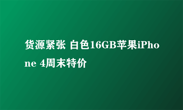 货源紧张 白色16GB苹果iPhone 4周末特价