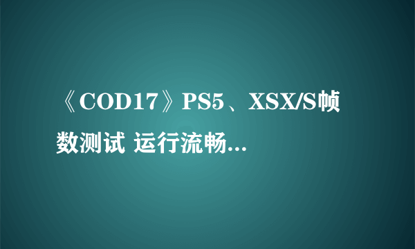 《COD17》PS5、XSX/S帧数测试 运行流畅非常稳定