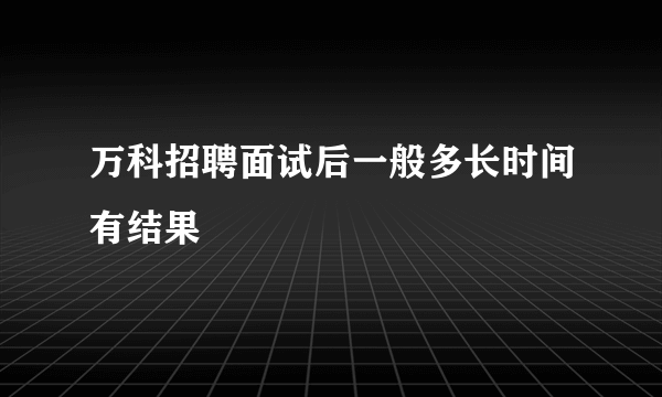 万科招聘面试后一般多长时间有结果