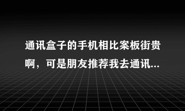 通讯盒子的手机相比案板街贵啊，可是朋友推荐我去通讯盒子买，现在好矛盾啊，我该如何选择？