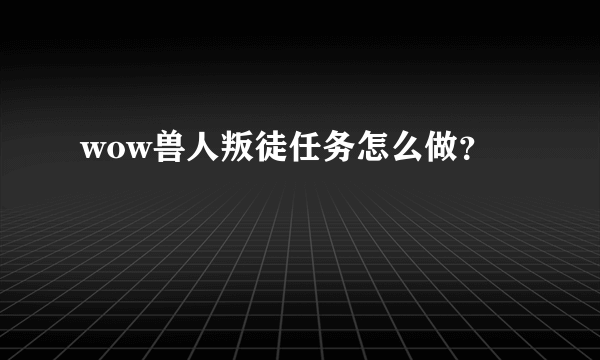 wow兽人叛徒任务怎么做？