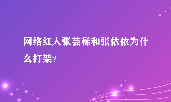 网络红人张芸稀和张依依为什么打架？