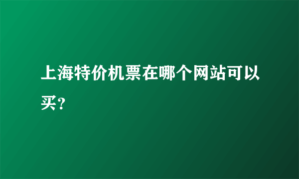 上海特价机票在哪个网站可以买？