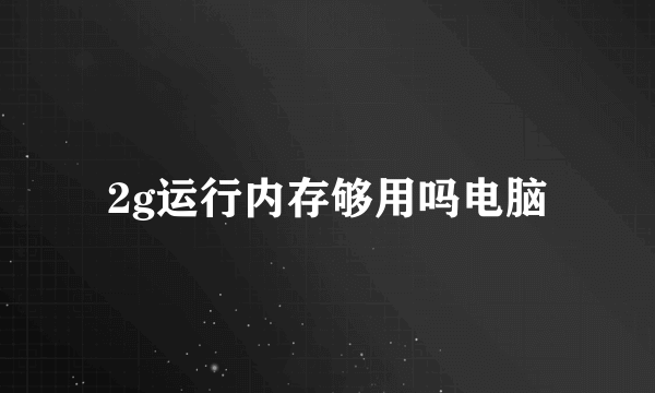 2g运行内存够用吗电脑