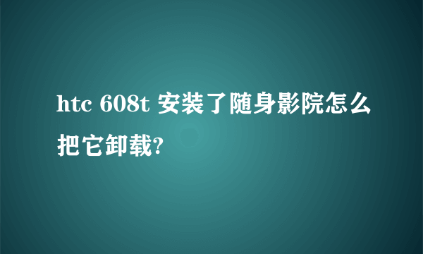 htc 608t 安装了随身影院怎么把它卸载?