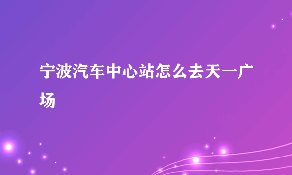 宁波汽车中心站怎么去天一广场