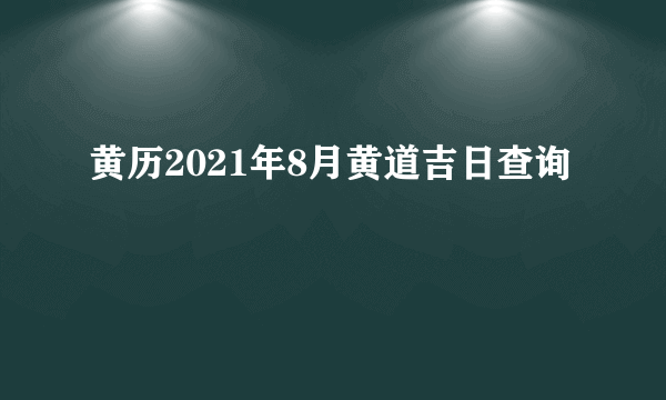 黄历2021年8月黄道吉日查询