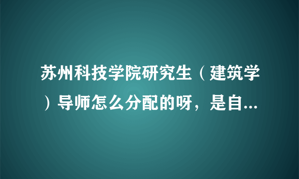 苏州科技学院研究生（建筑学）导师怎么分配的呀，是自己选的吗？