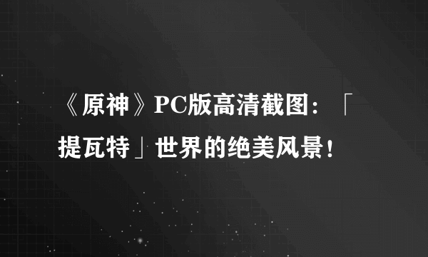 《原神》PC版高清截图：「提瓦特」世界的绝美风景！