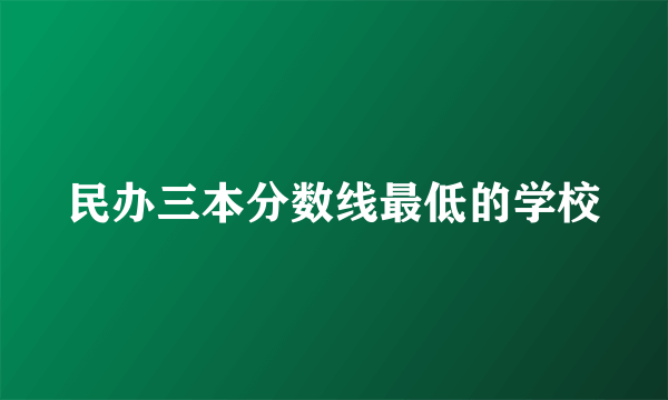 民办三本分数线最低的学校