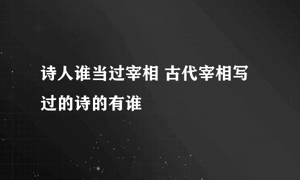 诗人谁当过宰相 古代宰相写过的诗的有谁