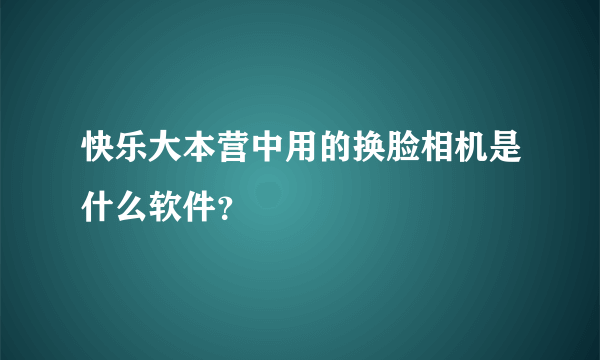 快乐大本营中用的换脸相机是什么软件？