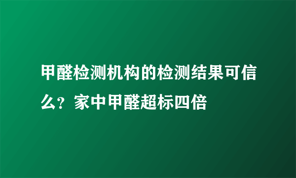 甲醛检测机构的检测结果可信么？家中甲醛超标四倍