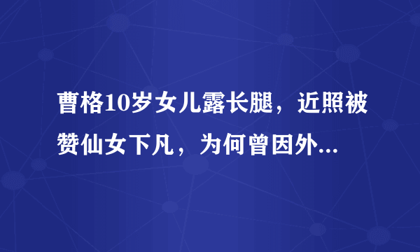 曹格10岁女儿露长腿，近照被赞仙女下凡，为何曾因外貌饱受攻击？