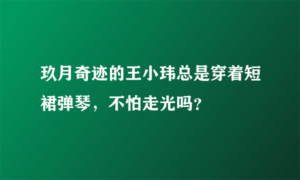 玖月奇迹的王小玮总是穿着短裙弹琴，不怕走光吗？