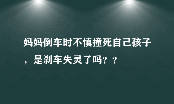 妈妈倒车时不慎撞死自己孩子，是刹车失灵了吗？？