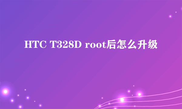 HTC T328D root后怎么升级