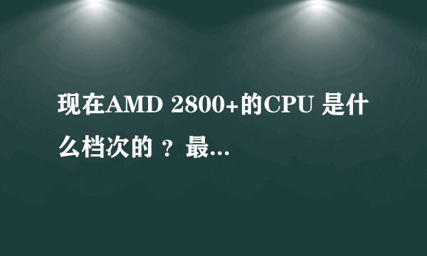 现在AMD 2800+的CPU 是什么档次的 ？最高到多少拉？