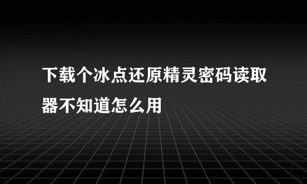 下载个冰点还原精灵密码读取器不知道怎么用