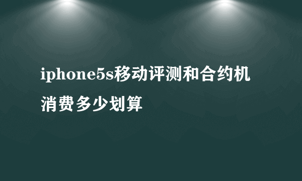 iphone5s移动评测和合约机消费多少划算