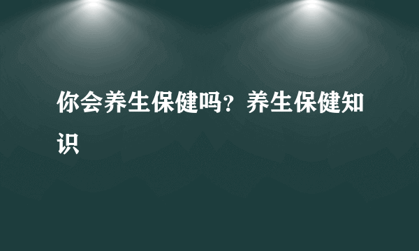 你会养生保健吗？养生保健知识