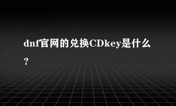 dnf官网的兑换CDkey是什么？