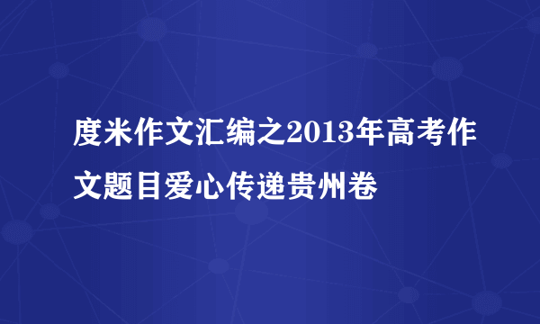 度米作文汇编之2013年高考作文题目爱心传递贵州卷