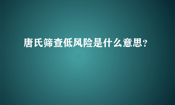 唐氏筛查低风险是什么意思？