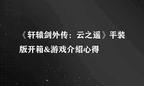 《轩辕剑外传：云之遥》平装版开箱&游戏介绍心得