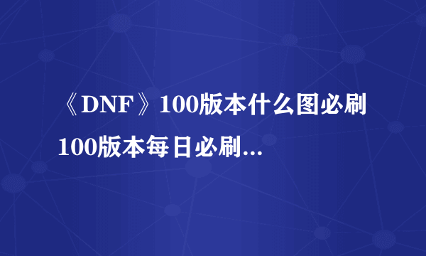 《DNF》100版本什么图必刷 100版本每日必刷副本介绍