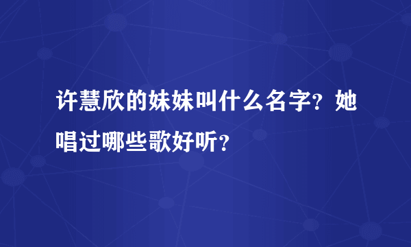 许慧欣的妹妹叫什么名字？她唱过哪些歌好听？