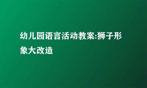 幼儿园语言活动教案:狮子形象大改造