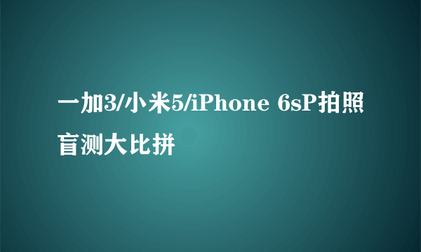 一加3/小米5/iPhone 6sP拍照盲测大比拼