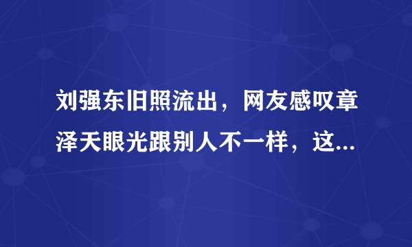 刘强东旧照流出，网友感叹章泽天眼光跟别人不一样，这个你怎么看？