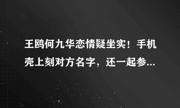 王鸥何九华恋情疑坐实！手机壳上刻对方名字，还一起参加婚礼，算实锤了吗？