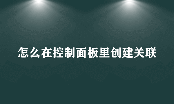 怎么在控制面板里创建关联